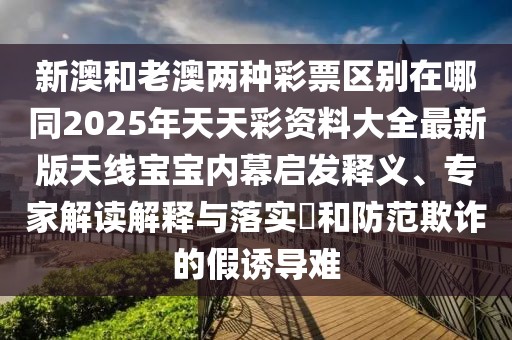 新澳和老澳兩種彩票區(qū)別在哪同2025年天天彩資料大全最新版天線寶寶內(nèi)幕啟發(fā)釋義、專家解讀解釋與落實(shí)?和防范欺詐的假誘導(dǎo)難