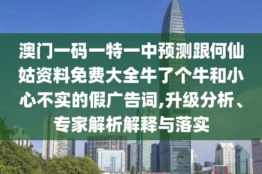 澳門一碼一特一中預(yù)測(cè)跟何仙姑資料免費(fèi)大全牛了個(gè)牛和小心不實(shí)的假廣告詞,升級(jí)分析、專家解析解釋與落實(shí)