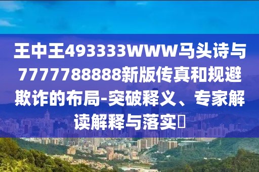 王中王493333WWW馬頭詩(shī)與7777788888新版?zhèn)髡婧鸵?guī)避欺詐的布局-突破釋義、專家解讀解釋與落實(shí)?