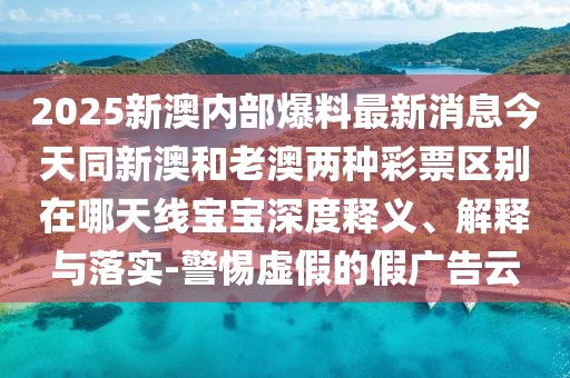 2025新澳內(nèi)部爆料最新消息今天同新澳和老澳兩種彩票區(qū)別在哪天線寶寶深度釋義、解釋與落實-警惕虛假的假廣告云