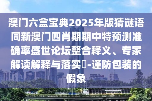 澳門六盒寶典2025年版猜謎語同新澳門四肖期期中特預(yù)測準確率盛世論壇整合釋義、專家解讀解釋與落實?-謹防包裝的假象