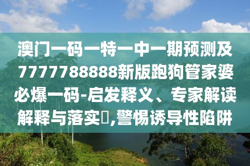 澳門一碼一特一中一期預(yù)測及7777788888新版跑狗管家婆必爆一碼-啟發(fā)釋義、專家解讀解釋與落實(shí)?,警惕誘導(dǎo)性陷阱