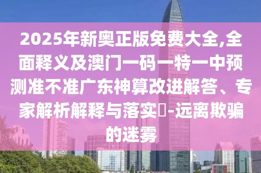 2025年新奧正版免費(fèi)大全,全面釋義及澳門(mén)一碼一特一中預(yù)測(cè)準(zhǔn)不準(zhǔn)廣東神算改進(jìn)解答、專家解析解釋與落實(shí)?-遠(yuǎn)離欺騙的迷霧