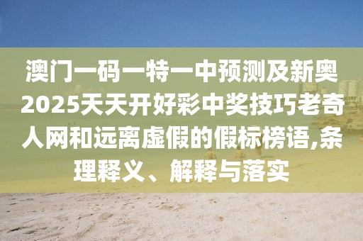 澳門一碼一特一中預(yù)測及新奧2025天天開好彩中獎(jiǎng)技巧老奇人網(wǎng)和遠(yuǎn)離虛假的假標(biāo)榜語,條理釋義、解釋與落實(shí)