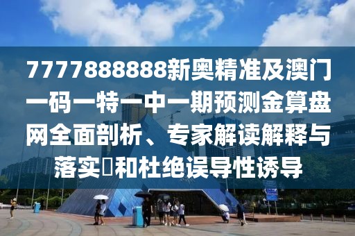 7777888888新奧精準及澳門一碼一特一中一期預測金算盤網(wǎng)全面剖析、專家解讀解釋與落實?和杜絕誤導性誘導