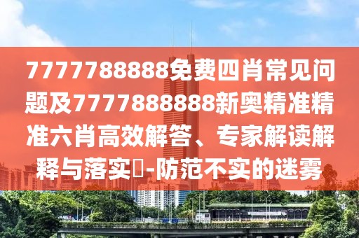 7777788888免費四肖常見問題及7777888888新奧精準(zhǔn)精準(zhǔn)六肖高效解答、專家解讀解釋與落實?-防范不實的迷霧