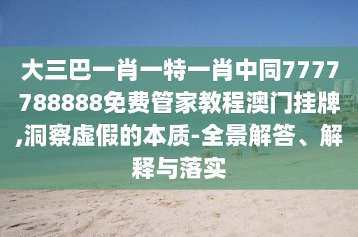 大三巴一肖一特一肖中同7777788888免費(fèi)管家教程澳門掛牌,洞察虛假的本質(zhì)-全景解答、解釋與落實(shí)