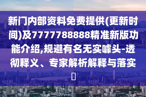 新門內(nèi)部資料免費提供(更新時間)及7777788888精準新版功能介紹,規(guī)避有名無實噱頭-透徹釋義、專家解析解釋與落實?