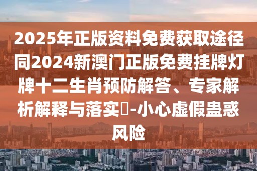 2025年正版資料免費(fèi)獲取途徑同2024新澳門正版免費(fèi)掛牌燈牌十二生肖預(yù)防解答、專家解析解釋與落實?-小心虛假蠱惑風(fēng)險