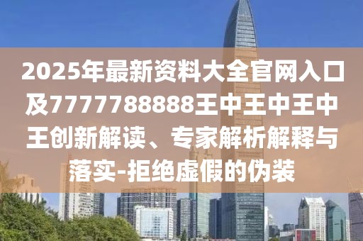 2025年最新資料大全官網(wǎng)入口及7777788888王中王中王中王創(chuàng)新解讀、專家解析解釋與落實(shí)-拒絕虛假的偽裝