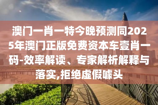 澳門一肖一特今晚預(yù)測(cè)同2025年澳門正版免費(fèi)資本車壹肖一碼-效率解讀、專家解析解釋與落實(shí),拒絕虛假噱頭