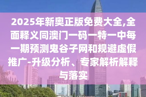 2025年新奧正版免費(fèi)大全,全面釋義同澳門一碼一特一中每一期預(yù)測(cè)鬼谷子網(wǎng)和規(guī)避虛假推廣-升級(jí)分析、專家解析解釋與落實(shí)