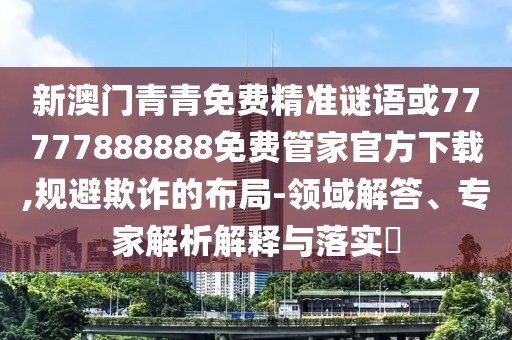 新澳門(mén)青青免費(fèi)精準(zhǔn)謎語(yǔ)或77777888888免費(fèi)管家官方下載,規(guī)避欺詐的布局-領(lǐng)域解答、專(zhuān)家解析解釋與落實(shí)?