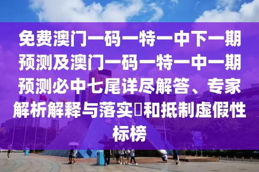 免費(fèi)澳門一碼一特一中下一期預(yù)測(cè)及澳門一碼一特一中一期預(yù)測(cè)必中七尾詳盡解答、專家解析解釋與落實(shí)?和抵制虛假性標(biāo)榜