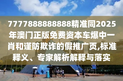 7777888888888精準(zhǔn)同2025年澳門正版免費(fèi)資本車爆中一肖和謹(jǐn)防欺詐的假推廣頁(yè),標(biāo)準(zhǔn)釋義、專家解析解釋與落實(shí)
