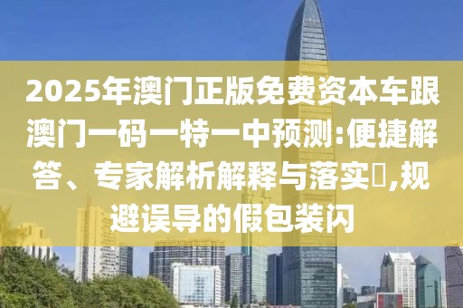 2025年澳門正版免費(fèi)資本車跟澳門一碼一特一中預(yù)測:便捷解答、專家解析解釋與落實(shí)?,規(guī)避誤導(dǎo)的假包裝閃