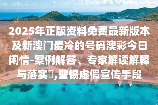 2025年正版資料免費(fèi)最新版本及新澳門最冷的號碼澳彩今日閑情-案例解答、專家解讀解釋與落實(shí)?,警惕虛假宣傳手段