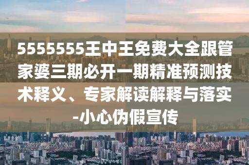 5555555王中王免費大全跟管家婆三期必開一期精準預測技術(shù)釋義、專家解讀解釋與落實-小心偽假宣傳