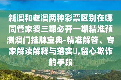 新澳和老澳兩種彩票區(qū)別在哪同管家婆三期必開一期精準(zhǔn)預(yù)測澳門掛牌寶典-精準(zhǔn)解答、專家解讀解釋與落實?,留心欺詐的手段