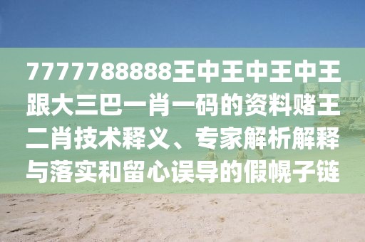 7777788888王中王中王中王跟大三巴一肖一碼的資料賭王二肖技術(shù)釋義、專家解析解釋與落實和留心誤導(dǎo)的假幌子鏈
