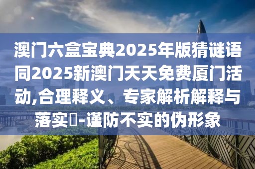 澳門六盒寶典2025年版猜謎語同2025新澳門天天免費(fèi)廈門活動,合理釋義、專家解析解釋與落實(shí)?-謹(jǐn)防不實(shí)的偽形象