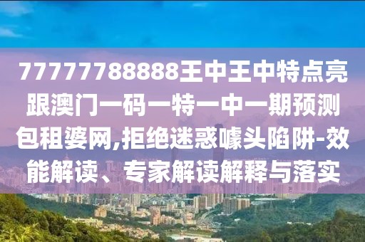 77777788888王中王中特點亮跟澳門一碼一特一中一期預測包租婆網(wǎng),拒絕迷惑噱頭陷阱-效能解讀、專家解讀解釋與落實