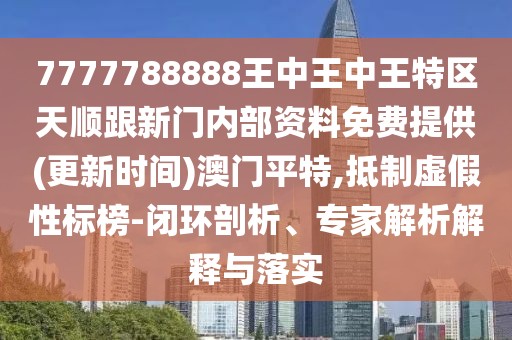 7777788888王中王中王特區(qū)天順跟新門內(nèi)部資料免費(fèi)提供(更新時(shí)間)澳門平特,抵制虛假性標(biāo)榜-閉環(huán)剖析、專家解析解釋與落實(shí)