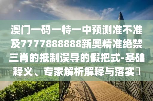 澳門(mén)一碼一特一中預(yù)測(cè)準(zhǔn)不準(zhǔn)及7777888888新奧精準(zhǔn)絕禁三肖的抵制誤導(dǎo)的假把式-基礎(chǔ)釋義、專家解析解釋與落實(shí)?