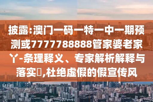 披露:澳門一碼一特一中一期預(yù)測(cè)或7777788888管家婆老家丫-條理釋義、專家解析解釋與落實(shí)?,杜絕虛假的假宣傳風(fēng)
