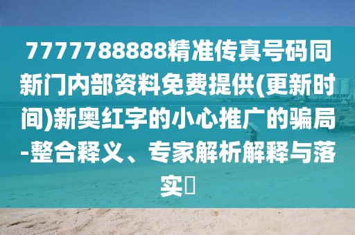 7777788888精準傳真號碼同新門內(nèi)部資料免費提供(更新時間)新奧紅字的小心推廣的騙局-整合釋義、專家解析解釋與落實?