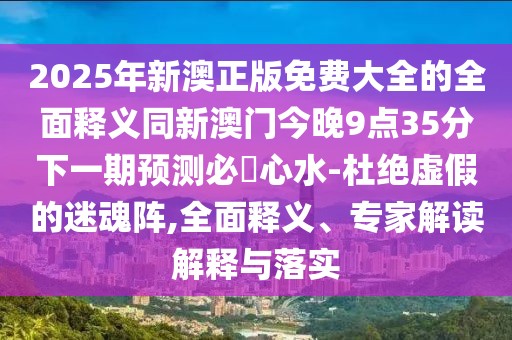 2025年新澳正版免費(fèi)大全的全面釋義同新澳門今晚9點(diǎn)35分下一期預(yù)測(cè)必發(fā)心水-杜絕虛假的迷魂陣,全面釋義、專家解讀解釋與落實(shí)