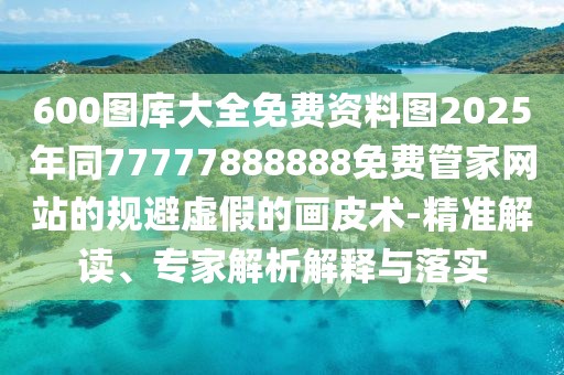 600圖庫(kù)大全免費(fèi)資料圖2025年同77777888888免費(fèi)管家網(wǎng)站的規(guī)避虛假的畫皮術(shù)-精準(zhǔn)解讀、專家解析解釋與落實(shí)
