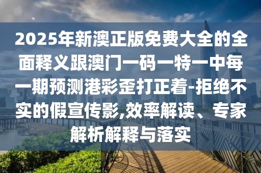 2025年新澳正版免費大全的全面釋義跟澳門一碼一特一中每一期預測港彩歪打正著-拒絕不實的假宣傳影,效率解讀、專家解析解釋與落實
