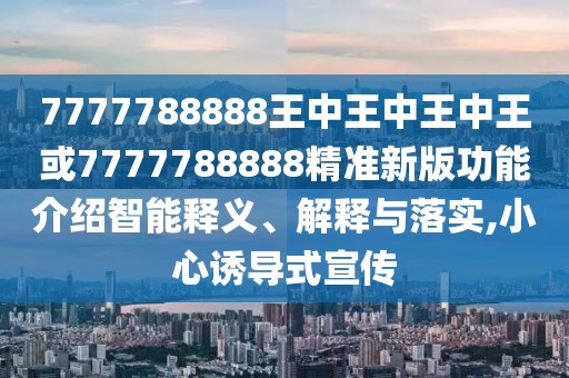 7777788888王中王中王中王或7777788888精準(zhǔn)新版功能介紹智能釋義、解釋與落實(shí),小心誘導(dǎo)式宣傳