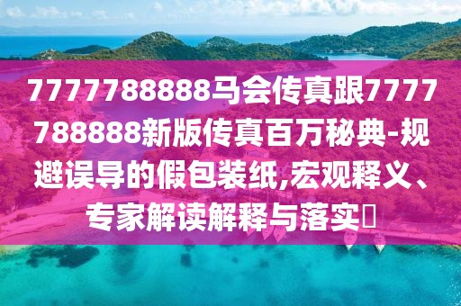 7777788888馬會傳真跟7777788888新版?zhèn)髡姘偃f秘典-規(guī)避誤導的假包裝紙,宏觀釋義、專家解讀解釋與落實?