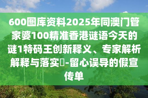 600圖庫資料2025年同澳門管家婆100精準香港謎語今天的謎1特碼王創(chuàng)新釋義、專家解析解釋與落實?-留心誤導的假宣傳單