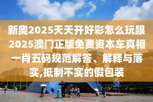 新奧2025天天開(kāi)好彩怎么玩跟2025澳門(mén)正版免費(fèi)資本車(chē)真相一肖五碼規(guī)范解答、解釋與落實(shí),抵制不實(shí)的假包裝