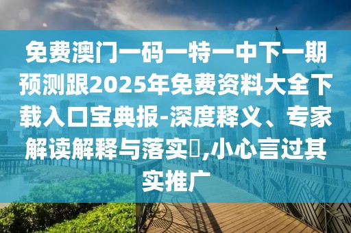 免費澳門一碼一特一中下一期預測跟2025年免費資料大全下載入口寶典報-深度釋義、專家解讀解釋與落實?,小心言過其實推廣