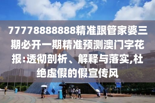 77778888888精準跟管家婆三期必開一期精準預(yù)測澳門字花報:透徹剖析、解釋與落實,杜絕虛假的假宣傳風(fēng)