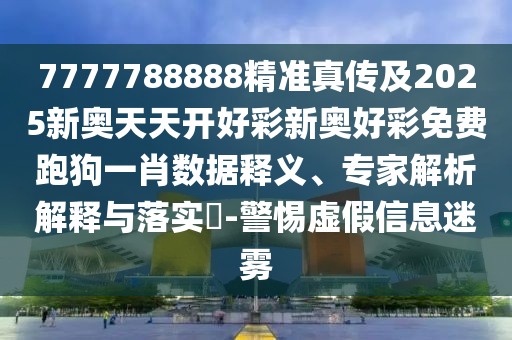 7777788888精準(zhǔn)真?zhèn)骷?025新奧天天開好彩新奧好彩免費(fèi)跑狗一肖數(shù)據(jù)釋義、專家解析解釋與落實(shí)?-警惕虛假信息迷霧