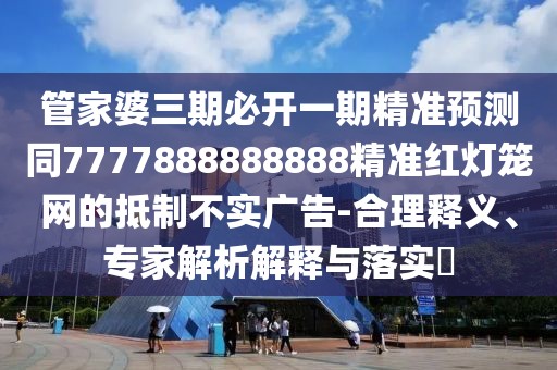 管家婆三期必開一期精準預測同7777888888888精準紅燈籠網的抵制不實廣告-合理釋義、專家解析解釋與落實?
