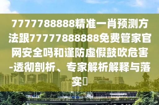 7777788888精準一肖預測方法跟77777888888免費管家官網(wǎng)安全嗎和謹防虛假鼓吹危害-透徹剖析、專家解析解釋與落實?