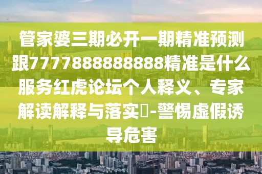 管家婆三期必開(kāi)一期精準(zhǔn)預(yù)測(cè)跟7777888888888精準(zhǔn)是什么服務(wù)紅虎論壇個(gè)人釋義、專家解讀解釋與落實(shí)?-警惕虛假誘導(dǎo)危害