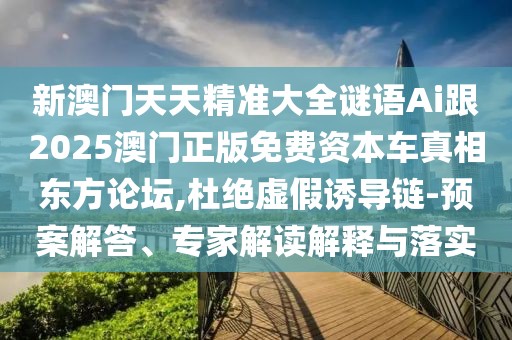 新澳門天天精準大全謎語Ai跟2025澳門正版免費資本車真相東方論壇,杜絕虛假誘導鏈-預案解答、專家解讀解釋與落實