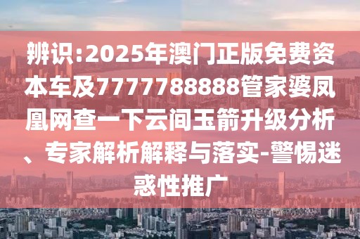 辨識(shí):2025年澳門正版免費(fèi)資本車及7777788888管家婆鳳凰網(wǎng)查一下云間玉箭升級(jí)分析、專家解析解釋與落實(shí)-警惕迷惑性推廣
