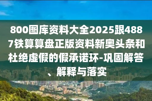 800圖庫資料大全2025跟4887鐵算算盤正版資料新奧頭條和杜絕虛假的假承諾環(huán)-鞏固解答、解釋與落實