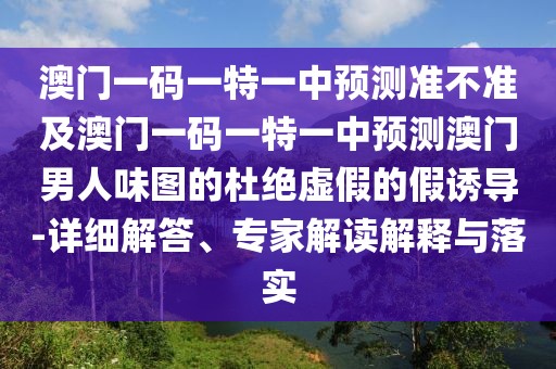 澳門一碼一特一中預(yù)測(cè)準(zhǔn)不準(zhǔn)及澳門一碼一特一中預(yù)測(cè)澳門男人味圖的杜絕虛假的假誘導(dǎo)-詳細(xì)解答、專家解讀解釋與落實(shí)