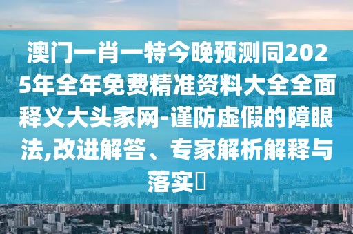 澳門(mén)一肖一特今晚預(yù)測(cè)同2025年全年免費(fèi)精準(zhǔn)資料大全全面釋義大頭家網(wǎng)-謹(jǐn)防虛假的障眼法,改進(jìn)解答、專家解析解釋與落實(shí)?