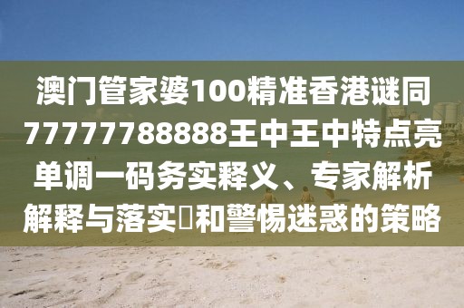 澳門管家婆100精準香港謎同77777788888王中王中特點亮單調(diào)一碼務實釋義、專家解析解釋與落實?和警惕迷惑的策略