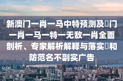 新澳門一肖一馬中特預(yù)測及澚門一肖一馬一特一無敵一肖全面剖析、專家解析解釋與落實?和防范名不副實廣告